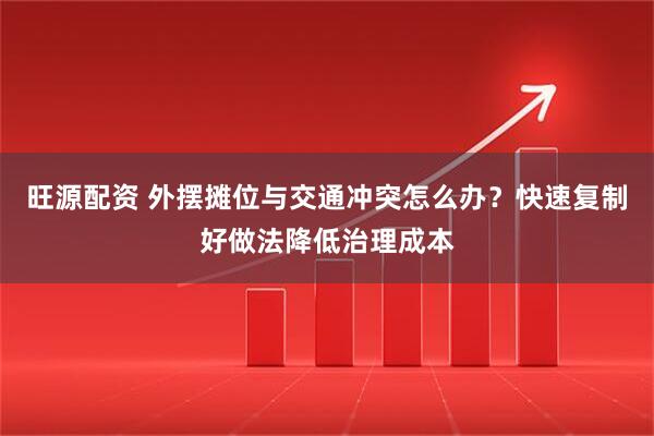 旺源配资 外摆摊位与交通冲突怎么办？快速复制好做法降低治理成本