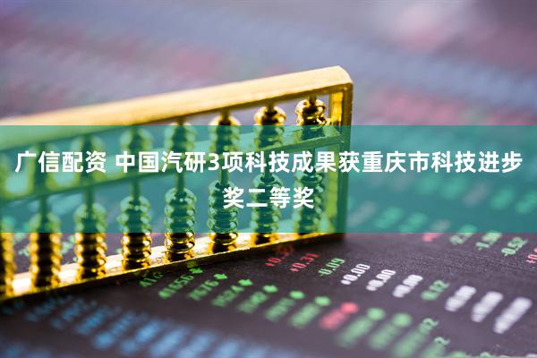 广信配资 中国汽研3项科技成果获重庆市科技进步奖二等奖
