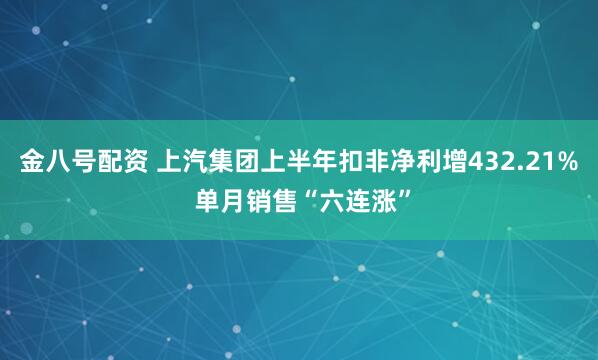 金八号配资 上汽集团上半年扣非净利增432.21% 单月销售“六连涨”