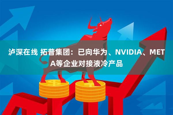 泸深在线 拓普集团：已向华为、NVIDIA、META等企业对接液冷产品