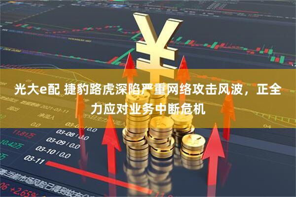 光大e配 捷豹路虎深陷严重网络攻击风波，正全力应对业务中断危机