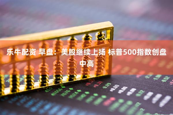 乐牛配资 早盘：美股继续上扬 标普500指数创盘中高
