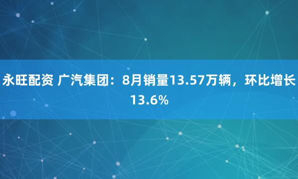 永旺配资 广汽集团：8月销量13.57万辆，环比增长13.6%