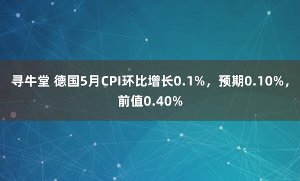 寻牛堂 德国5月CPI环比增长0.1%，预期0.10%，前值0.40%