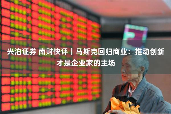 兴泊证券 南财快评丨马斯克回归商业：推动创新才是企业家的主场