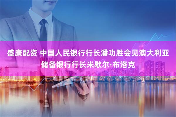 盛康配资 中国人民银行行长潘功胜会见澳大利亚储备银行行长米歇尔·布洛克