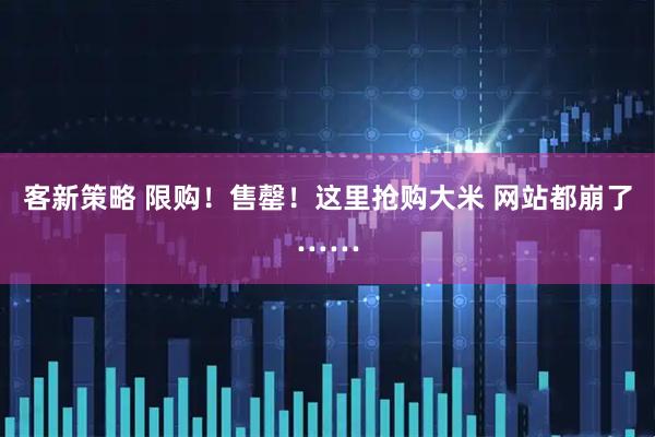 客新策略 限购！售罄！这里抢购大米 网站都崩了……