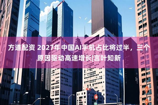 方道配资 2027年中国AI手机占比将过半，三个原因驱动高速增长|言叶知新