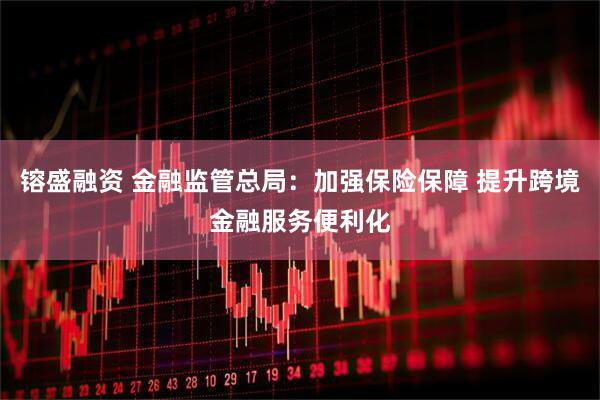 镕盛融资 金融监管总局：加强保险保障 提升跨境金融服务便利化