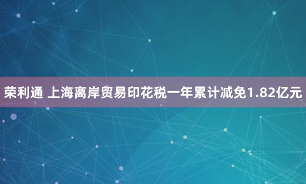 荣利通 上海离岸贸易印花税一年累计减免1.82亿元