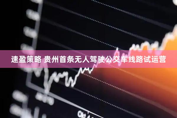 速盈策略 贵州首条无人驾驶公交车线路试运营