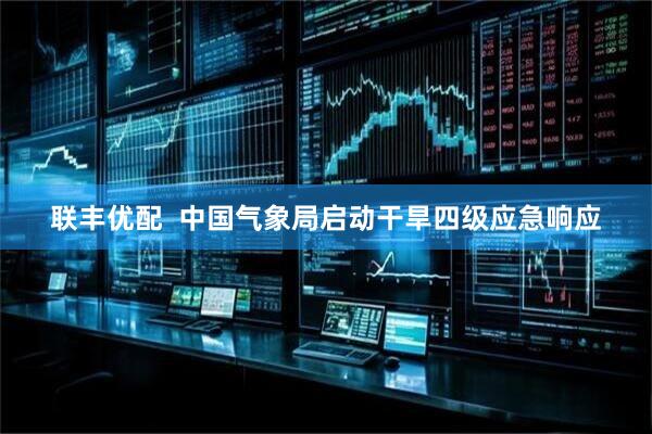 联丰优配  中国气象局启动干旱四级应急响应