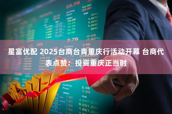 星富优配 2025台商台青重庆行活动开幕 台商代表点赞：投资重庆正当时