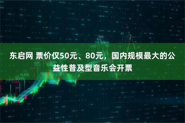 东启网 票价仅50元、80元，国内规模最大的公益性普及型音乐会开票