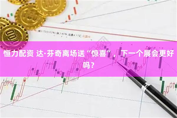 恒力配资 达·芬奇离场送“惊喜”，下一个展会更好吗？