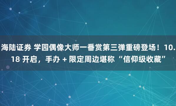 海陆证券 学园偶像大师一番赏第三弹重磅登场！10.18 开启，手办 + 限定周边堪称 “信仰级收藏”
