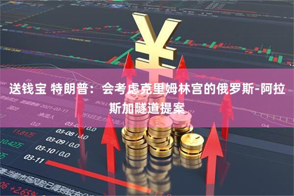 送钱宝 特朗普：会考虑克里姆林宫的俄罗斯-阿拉斯加隧道提案