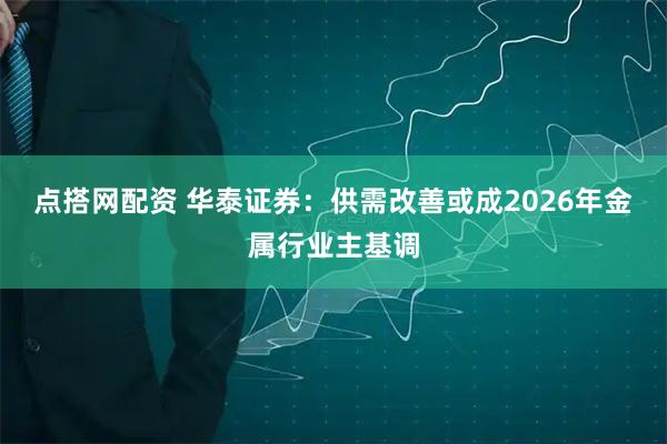 点搭网配资 华泰证券：供需改善或成2026年金属行业主基调