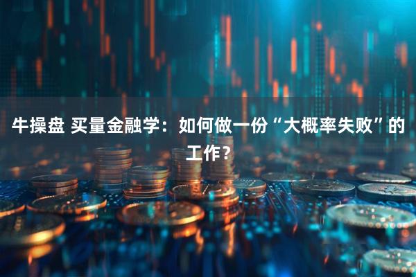 牛操盘 买量金融学：如何做一份“大概率失败”的工作？