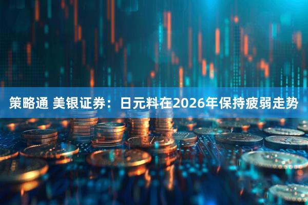 策略通 美银证券：日元料在2026年保持疲弱走势