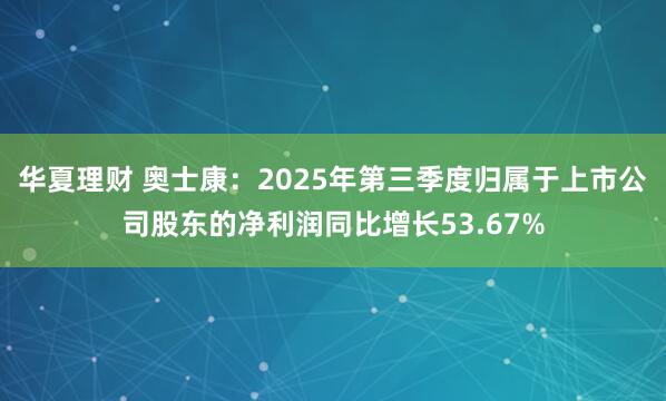 华夏理财 奥士康：2025年第三季度归属于上市公司股东的净利润同比增长53.67%