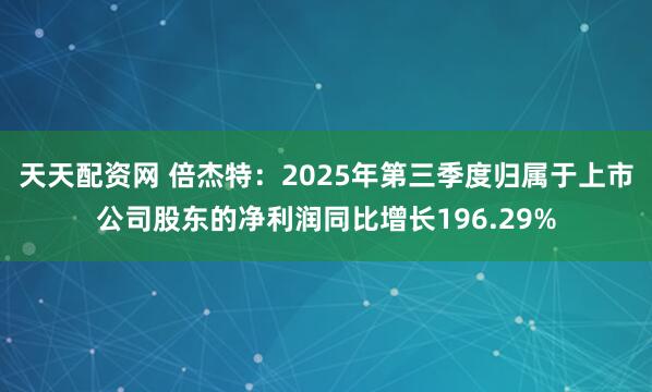 天天配资网 倍杰特：2025年第三季度归属于上市公司股东的净利润同比增长196.29%