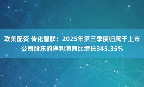 联美配资 传化智联：2025年第三季度归属于上市公司股东的净利润同比增长345.35%
