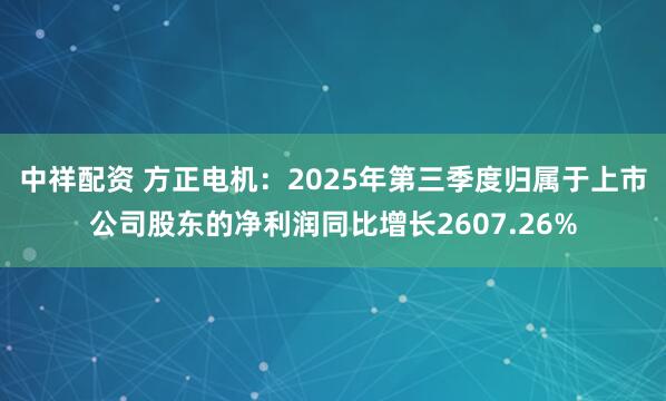 中祥配资 方正电机：2025年第三季度归属于上市公司股东的净利润同比增长2607.26%