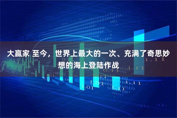 大赢家 至今，世界上最大的一次、充满了奇思妙想的海上登陆作战