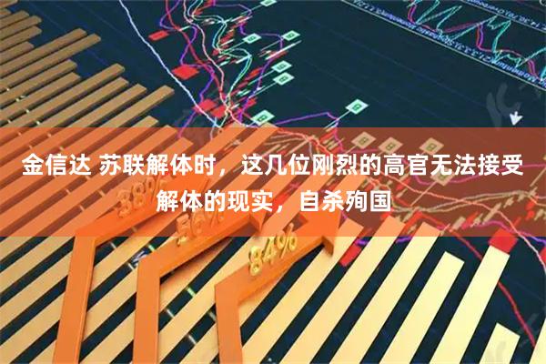金信达 苏联解体时，这几位刚烈的高官无法接受解体的现实，自杀殉国