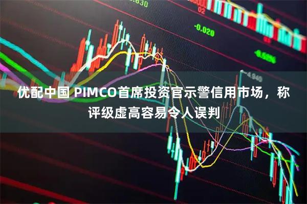 优配中国 PIMCO首席投资官示警信用市场，称评级虚高容易令人误判