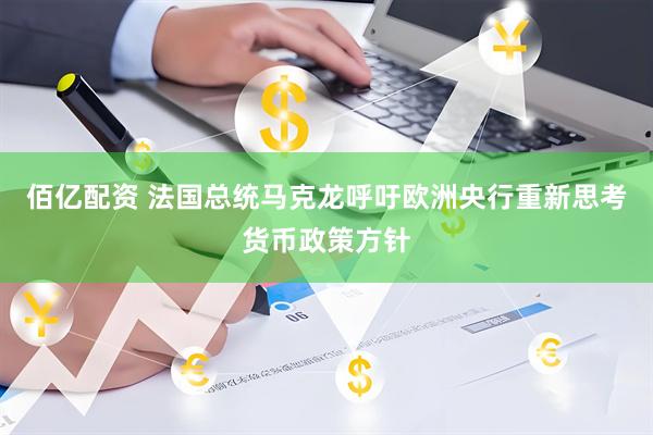 佰亿配资 法国总统马克龙呼吁欧洲央行重新思考货币政策方针