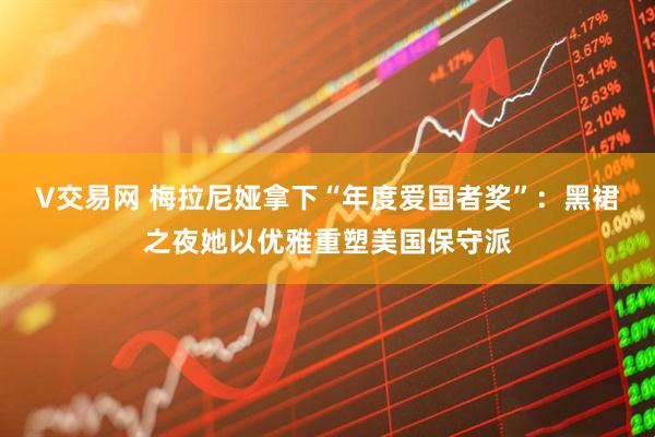 V交易网 梅拉尼娅拿下“年度爱国者奖”：黑裙之夜她以优雅重塑美国保守派