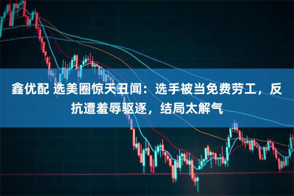 鑫优配 选美圈惊天丑闻：选手被当免费劳工，反抗遭羞辱驱逐，结局太解气