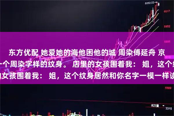 东方优配 她爱她的海他困他的城 周染傅延舟 京圈太子爷被曝出后腰有一个周染字样的纹身。 店里的女孩围着我： 姐，这个纹身居然和你名字一模一样诶。