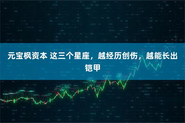 元宝枫资本 这三个星座，越经历创伤，越能长出铠甲