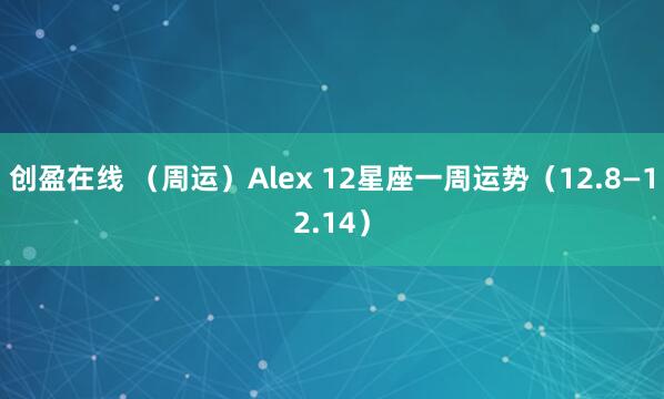 创盈在线 （周运）Alex 12星座一周运势（12.8—12.14）