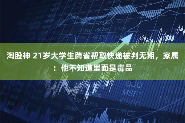 淘股神 21岁大学生跨省帮取快递被判无期，家属：他不知道里面是毒品