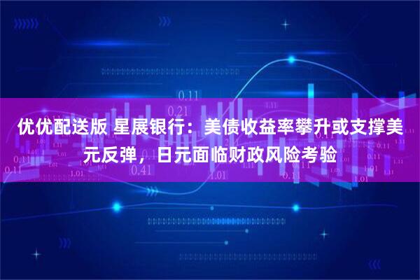 优优配送版 星展银行：美债收益率攀升或支撑美元反弹，日元面临财政风险考验