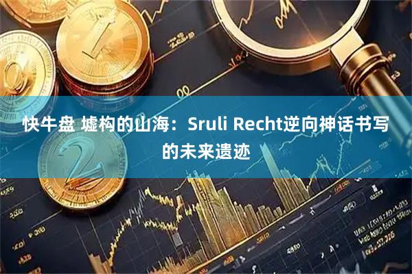 快牛盘 墟构的山海：Sruli Recht逆向神话书写的未来遗迹