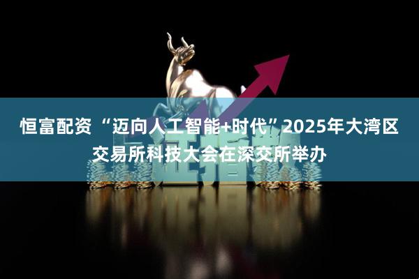 恒富配资 “迈向人工智能+时代”2025年大湾区交易所科技大会在深交所举办