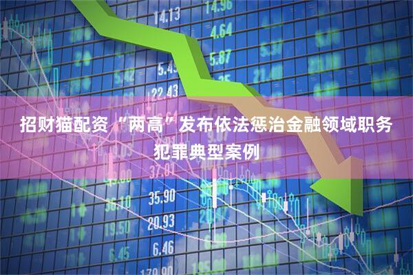 招财猫配资 “两高”发布依法惩治金融领域职务犯罪典型案例