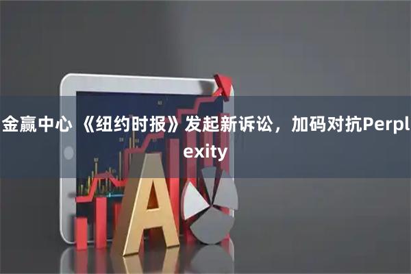 金赢中心 《纽约时报》发起新诉讼，加码对抗Perplexity