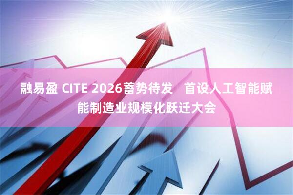 融易盈 CITE 2026蓄势待发   首设人工智能赋能制造业规模化跃迁大会